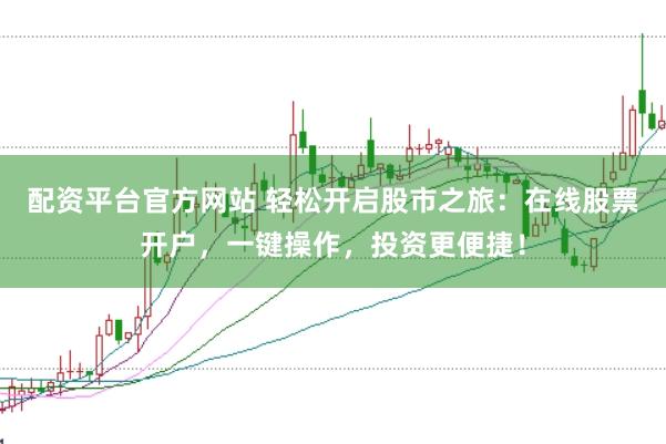 配资平台官方网站 轻松开启股市之旅：在线股票开户，一键操作，投资更便捷！