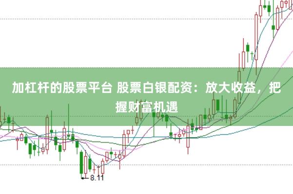 加杠杆的股票平台 股票白银配资：放大收益，把握财富机遇