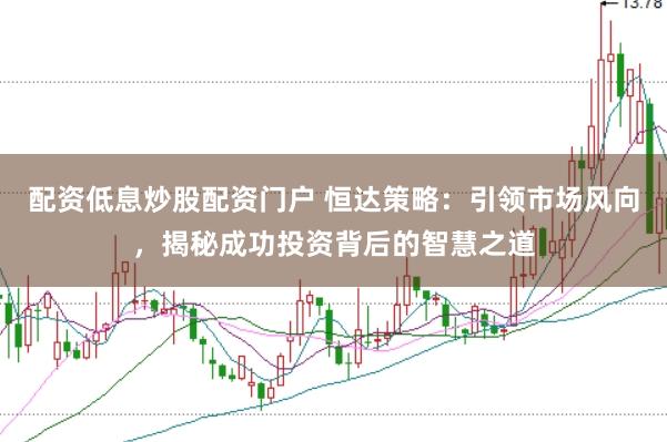 配资低息炒股配资门户 恒达策略：引领市场风向，揭秘成功投资背后的智慧之道