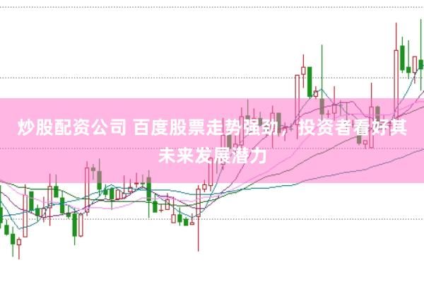 炒股配资公司 百度股票走势强劲，投资者看好其未来发展潜力