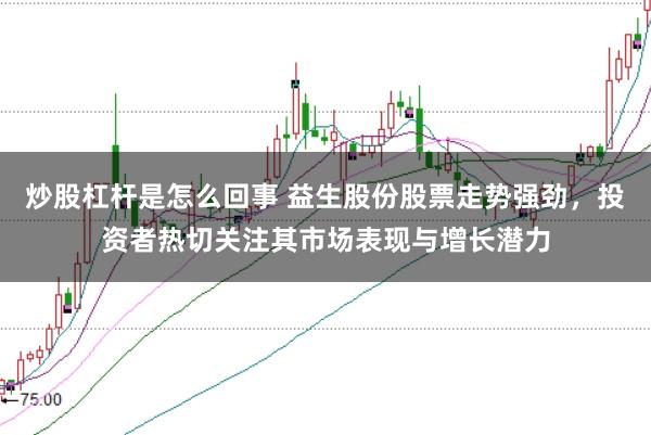 炒股杠杆是怎么回事 益生股份股票走势强劲，投资者热切关注其市场表现与增长潜力