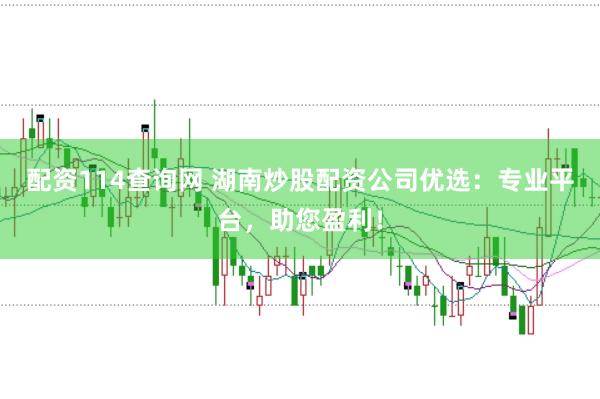 配资114查询网 湖南炒股配资公司优选：专业平台，助您盈利！