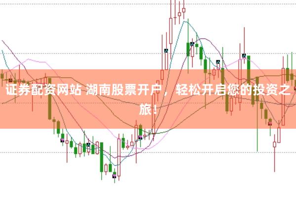 证券配资网站 湖南股票开户，轻松开启您的投资之旅！