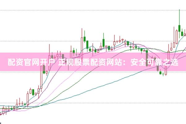 配资官网开户 正规股票配资网站：安全可靠之选