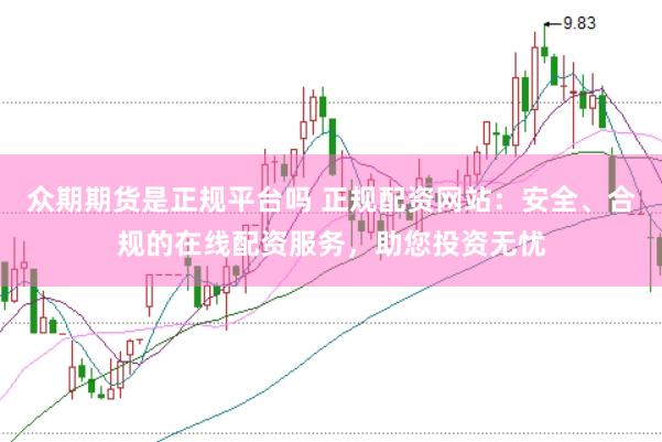 众期期货是正规平台吗 正规配资网站：安全、合规的在线配资服务，助您投资无忧
