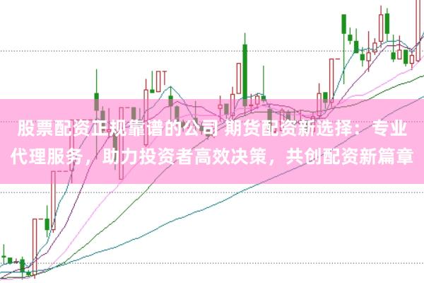 股票配资正规靠谱的公司 期货配资新选择：专业代理服务，助力投资者高效决策，共创配资新篇章