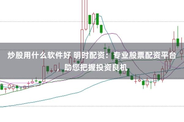 炒股用什么软件好 明时配资：专业股票配资平台，助您把握投资良机