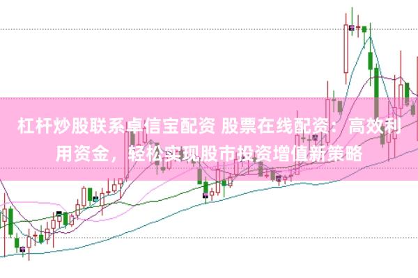 杠杆炒股联系卓信宝配资 股票在线配资：高效利用资金，轻松实现股市投资增值新策略