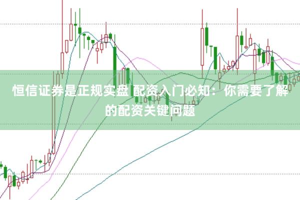 恒信证券是正规实盘 配资入门必知：你需要了解的配资关键问题