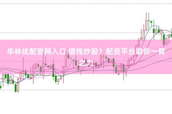 华林优配官网入口 借钱炒股？配资平台助你一臂之力