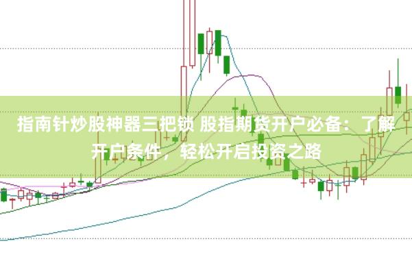 指南针炒股神器三把锁 股指期货开户必备：了解开户条件，轻松开启投资之路