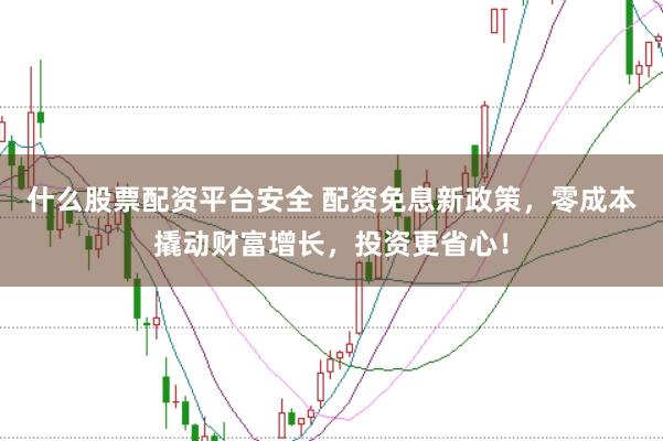什么股票配资平台安全 配资免息新政策，零成本撬动财富增长，投资更省心！