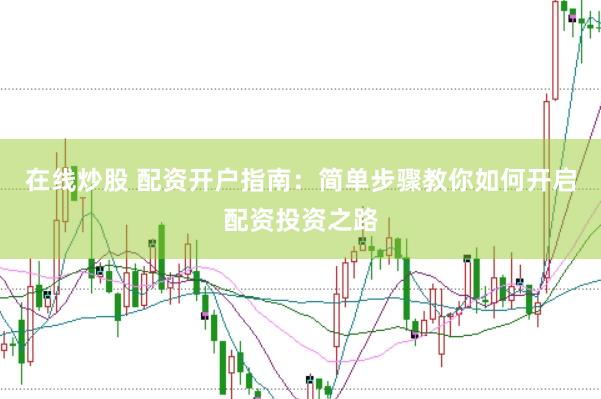 在线炒股 配资开户指南：简单步骤教你如何开启配资投资之路