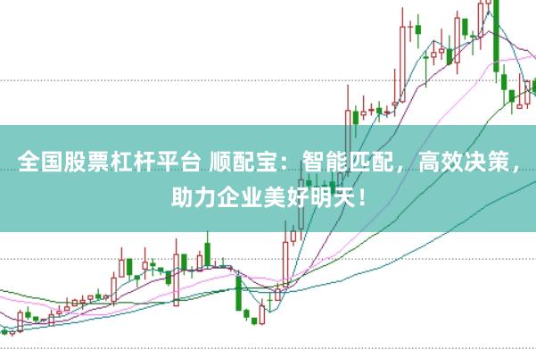 全国股票杠杆平台 顺配宝：智能匹配，高效决策，助力企业美好明天！