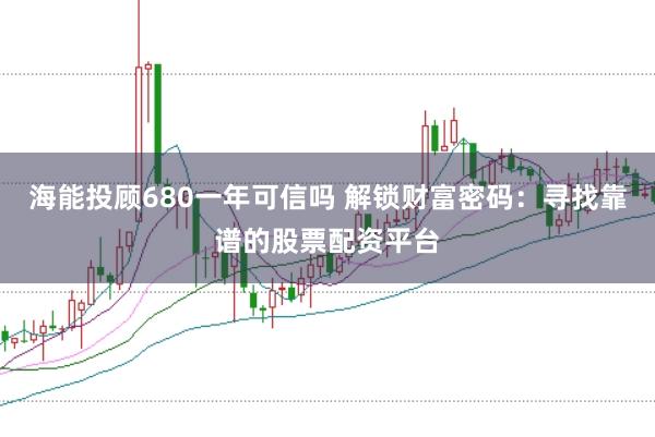 海能投顾680一年可信吗 解锁财富密码：寻找靠谱的股票配资平台