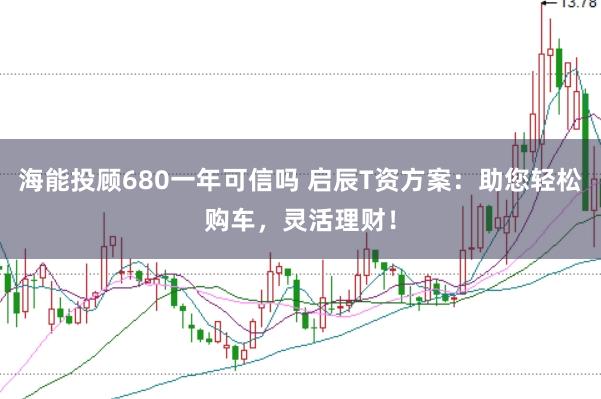 海能投顾680一年可信吗 启辰T资方案：助您轻松购车，灵活理财！