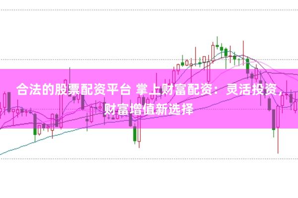 合法的股票配资平台 掌上财富配资：灵活投资，财富增值新选择