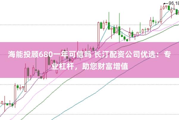 海能投顾680一年可信吗 长汀配资公司优选：专业杠杆，助您财富增值