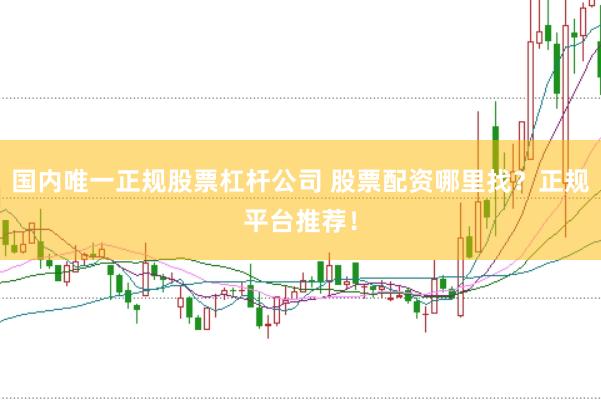国内唯一正规股票杠杆公司 股票配资哪里找？正规平台推荐！