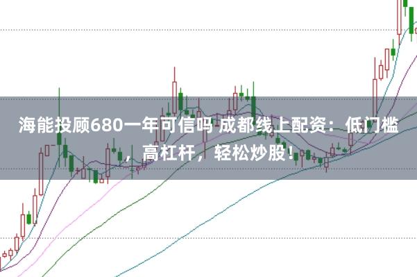 海能投顾680一年可信吗 成都线上配资：低门槛，高杠杆，轻松炒股！