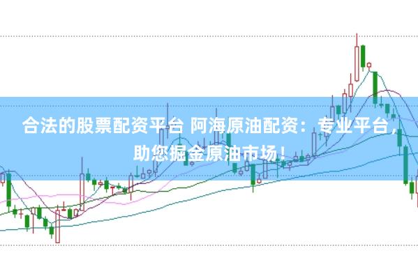 合法的股票配资平台 阿海原油配资：专业平台，助您掘金原油市场！