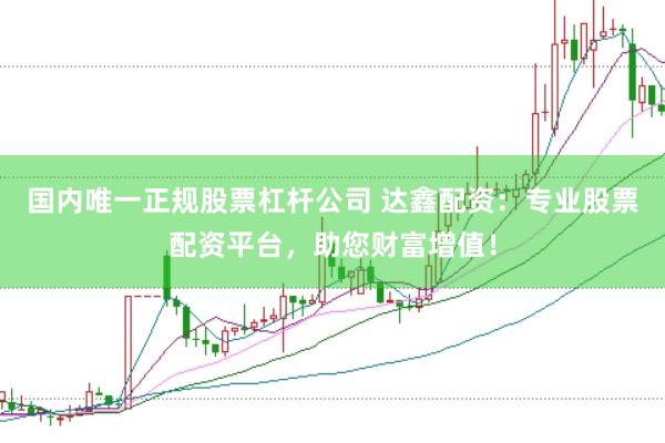 国内唯一正规股票杠杆公司 达鑫配资：专业股票配资平台，助您财富增值！