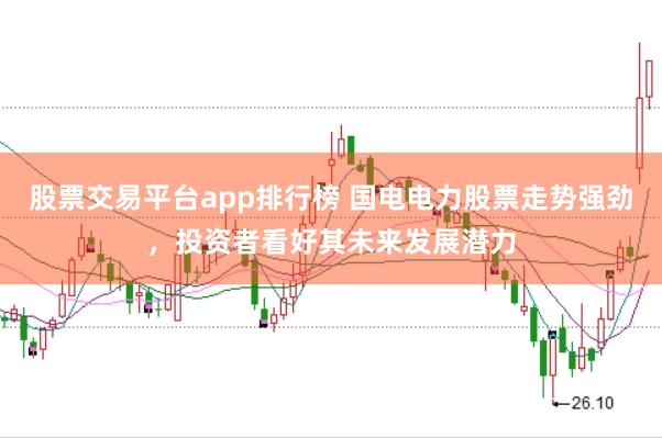 股票交易平台app排行榜 国电电力股票走势强劲，投资者看好其未来发展潜力