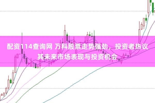 配资114查询网 万科股票走势强劲，投资者热议其未来市场表现与投资机会