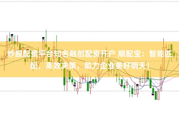 炒股配资平台知名融创配资开户 顺配宝：智能匹配，高效决策，助力企业美好明天！