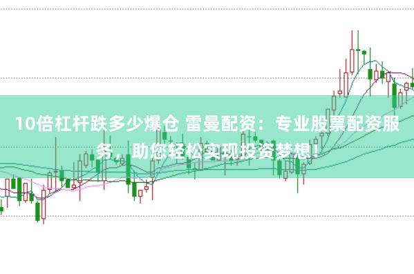 10倍杠杆跌多少爆仓 雷曼配资：专业股票配资服务，助您轻松实现投资梦想！