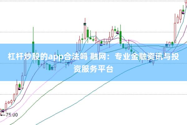 杠杆炒股的app合法吗 融网：专业金融资讯与投资服务平台