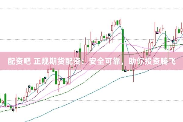 配资吧 正规期货配资：安全可靠，助你投资腾飞