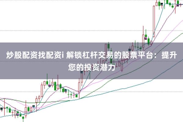 炒股配资找配资i 解锁杠杆交易的股票平台：提升您的投资潜力