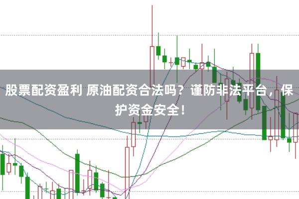 股票配资盈利 原油配资合法吗？谨防非法平台，保护资金安全！