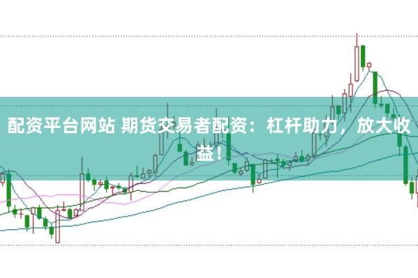 配资平台网站 期货交易者配资：杠杆助力，放大收益！