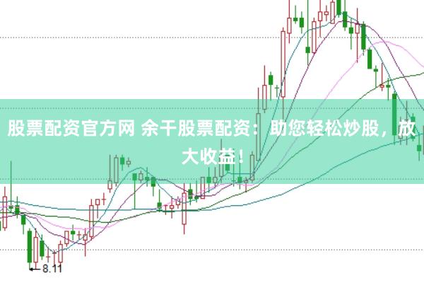 股票配资官方网 余干股票配资：助您轻松炒股，放大收益！