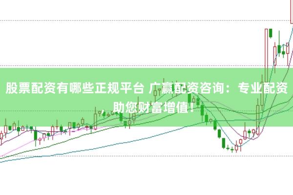 股票配资有哪些正规平台 广赢配资咨询：专业配资，助您财富增值！