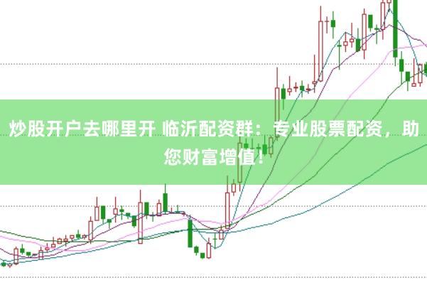 炒股开户去哪里开 临沂配资群：专业股票配资，助您财富增值！