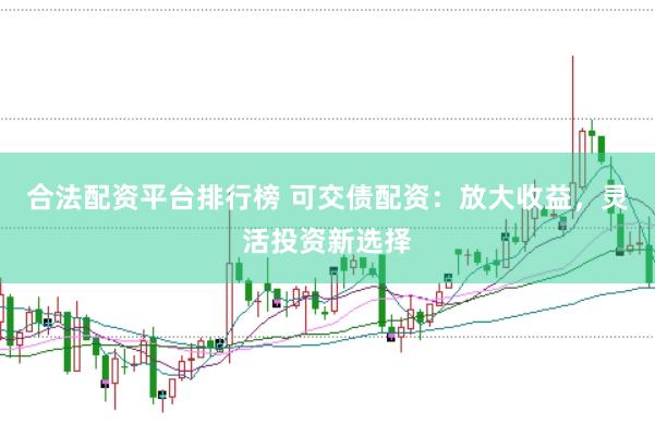 合法配资平台排行榜 可交债配资：放大收益，灵活投资新选择
