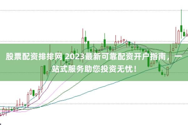 股票配资排排网 2023最新可靠配资开户指南，一站式服务助您投资无忧！