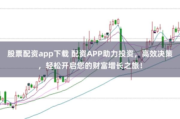 股票配资app下载 配资APP助力投资，高效决策，轻松开启您的财富增长之旅！