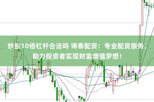 炒股10倍杠杆合法吗 博泰配资：专业配资服务，助力投资者实现财富增值梦想！