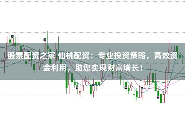 股票配资之家 仙桃配资：专业投资策略，高效资金利用，助您实现财富增长！