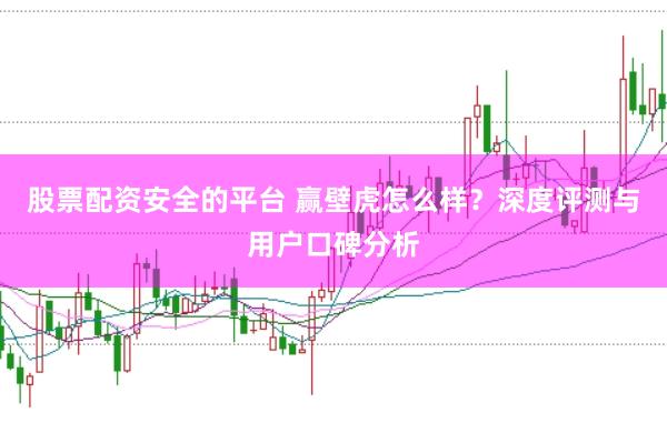股票配资安全的平台 赢壁虎怎么样？深度评测与用户口碑分析