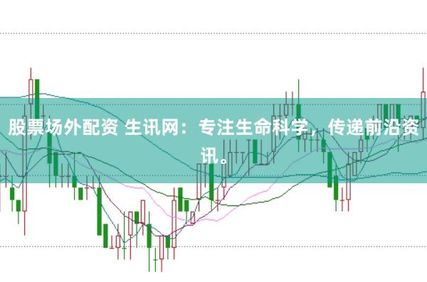 股票场外配资 生讯网：专注生命科学，传递前沿资讯。