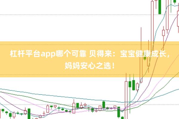 杠杆平台app哪个可靠 贝得来：宝宝健康成长，妈妈安心之选！