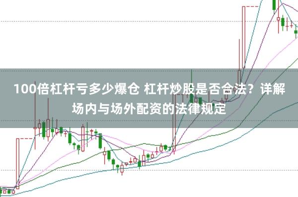 100倍杠杆亏多少爆仓 杠杆炒股是否合法？详解场内与场外配资的法律规定