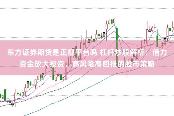 东方证券期货是正规平台吗 杠杆炒股解析：借力资金放大投资，高风险高回报的股市策略