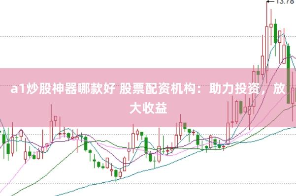 a1炒股神器哪款好 股票配资机构：助力投资，放大收益