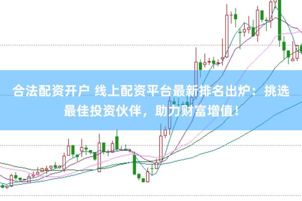 合法配资开户 线上配资平台最新排名出炉：挑选最佳投资伙伴，助力财富增值！